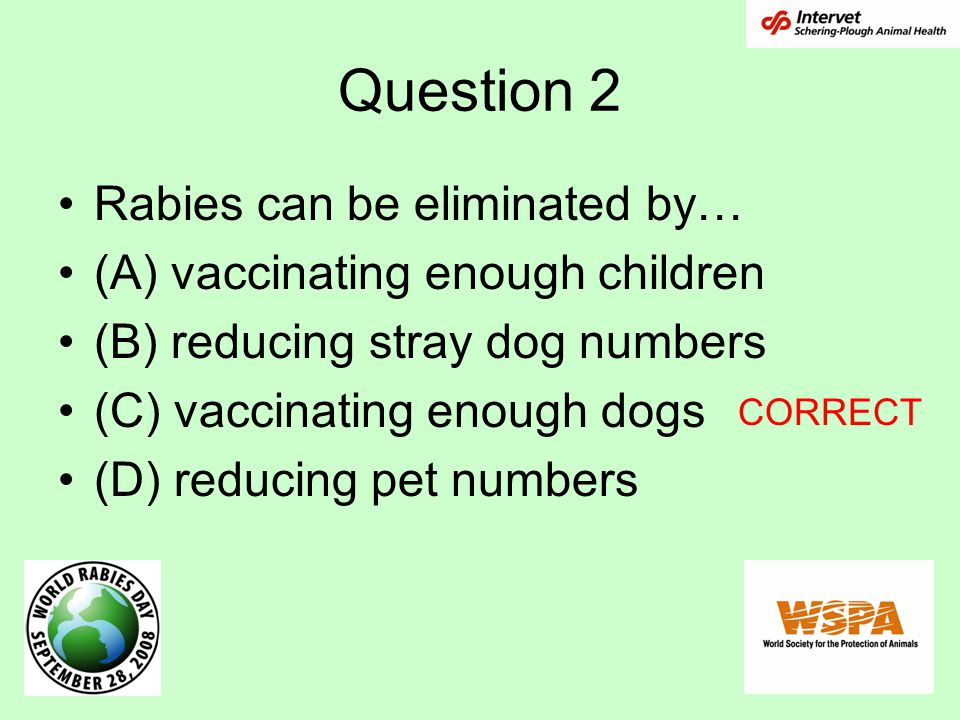 Question 2 Rabies can be eliminated by… (A) vaccinating enough children (B) reducing stray dog numbers (C) vaccinating enough dogs (D) reducing pet numbers CORRECT