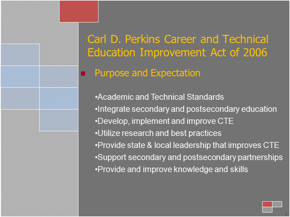 Purpose and Expectation Academic and Technical Standards Integrate secondary and postsecondary education Develop, implement and improve CTE Utilize research and best practices Provide state & local leadership that improves CTE Support secondary and postsecondary partnerships Provide and improve knowledge and skills Carl D.