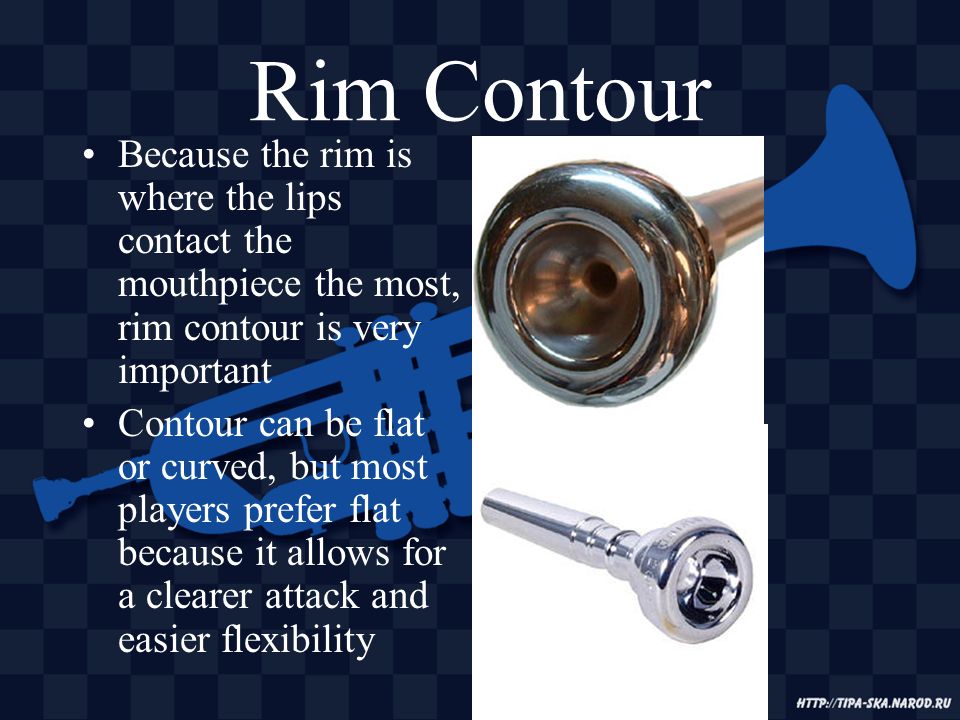 Rim Contour Because the rim is where the lips contact the mouthpiece the most, rim contour is very important Contour can be flat or curved, but most players prefer flat because it allows for a clearer attack and easier flexibility