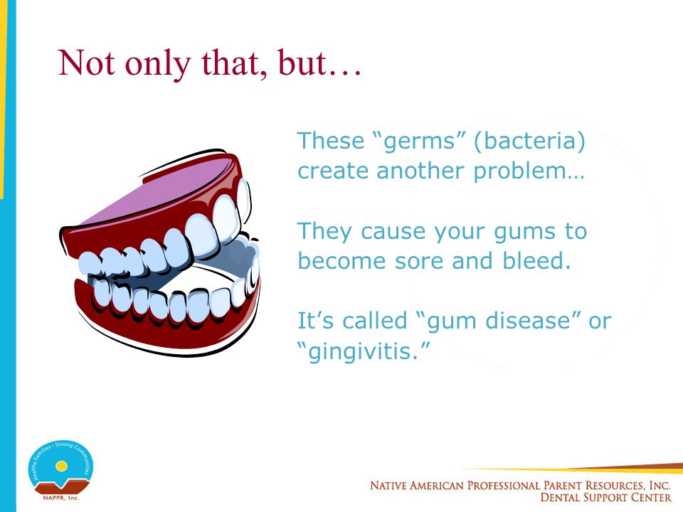 Not only that, but… These germs (bacteria) create another problem… They cause your gums to become sore and bleed.