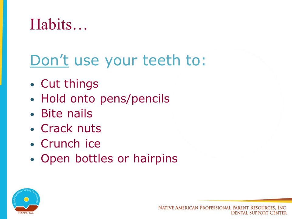 Habits… Don’t use your teeth to: Cut things Hold onto pens/pencils Bite nails Crack nuts Crunch ice Open bottles or hairpins