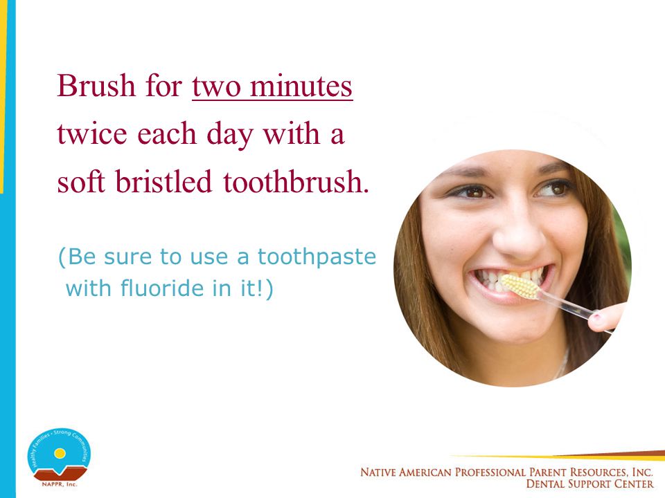 Brush for two minutes twice each day with a soft bristled toothbrush.
