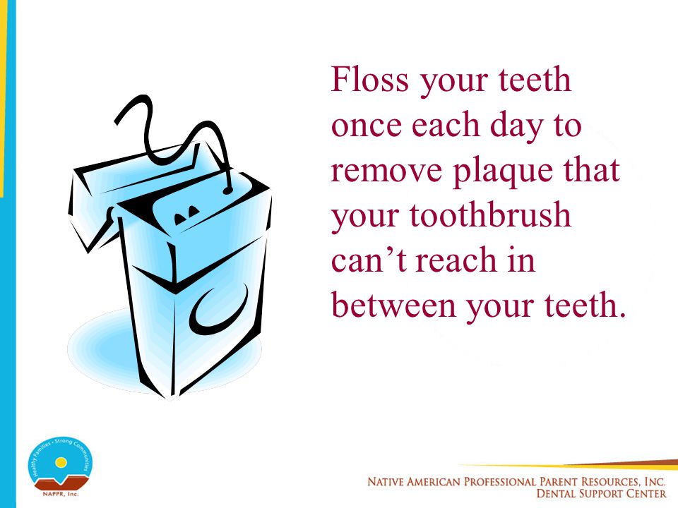 Floss your teeth once each day to remove plaque that your toothbrush can’t reach in between your teeth.