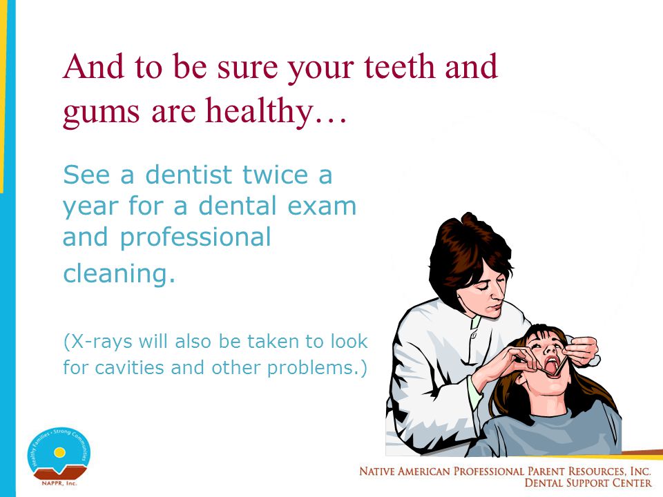 And to be sure your teeth and gums are healthy… See a dentist twice a year for a dental exam and professional cleaning.