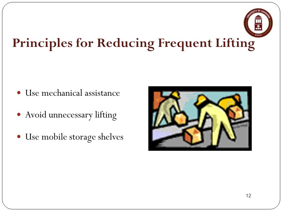 12 Principles for Reducing Frequent Lifting Use mechanical assistance Avoid unnecessary lifting Use mobile storage shelves