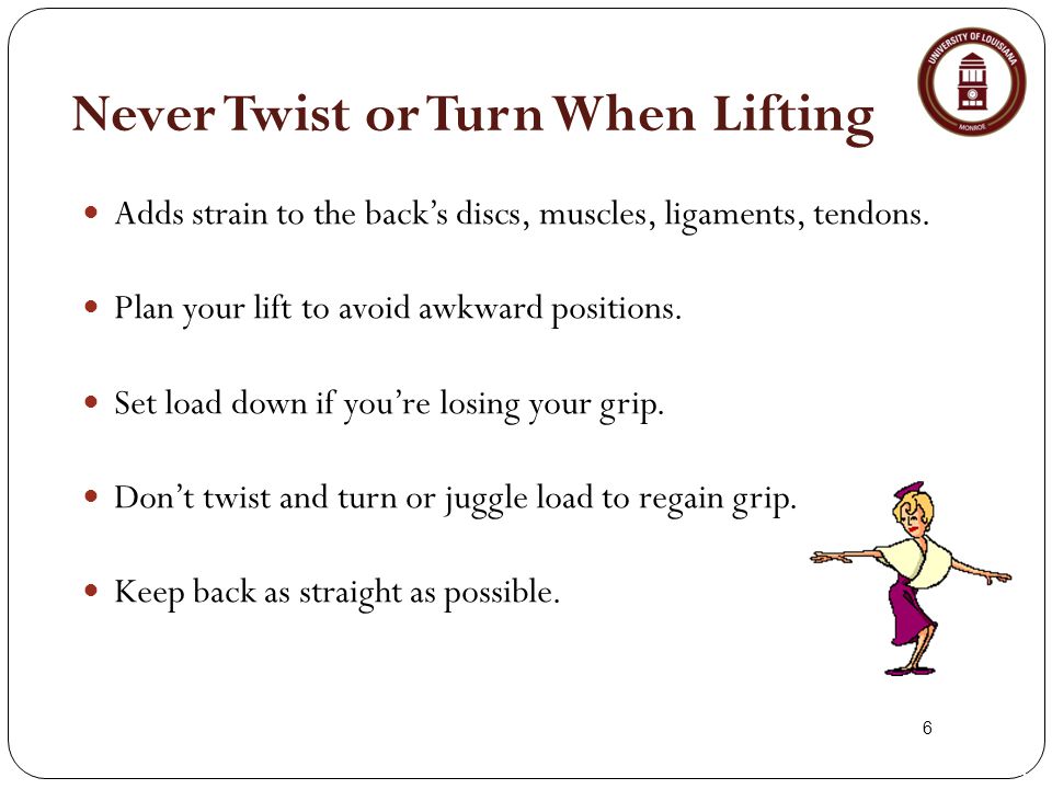 6 Never Twist or Turn When Lifting Adds strain to the back’s discs, muscles, ligaments, tendons.