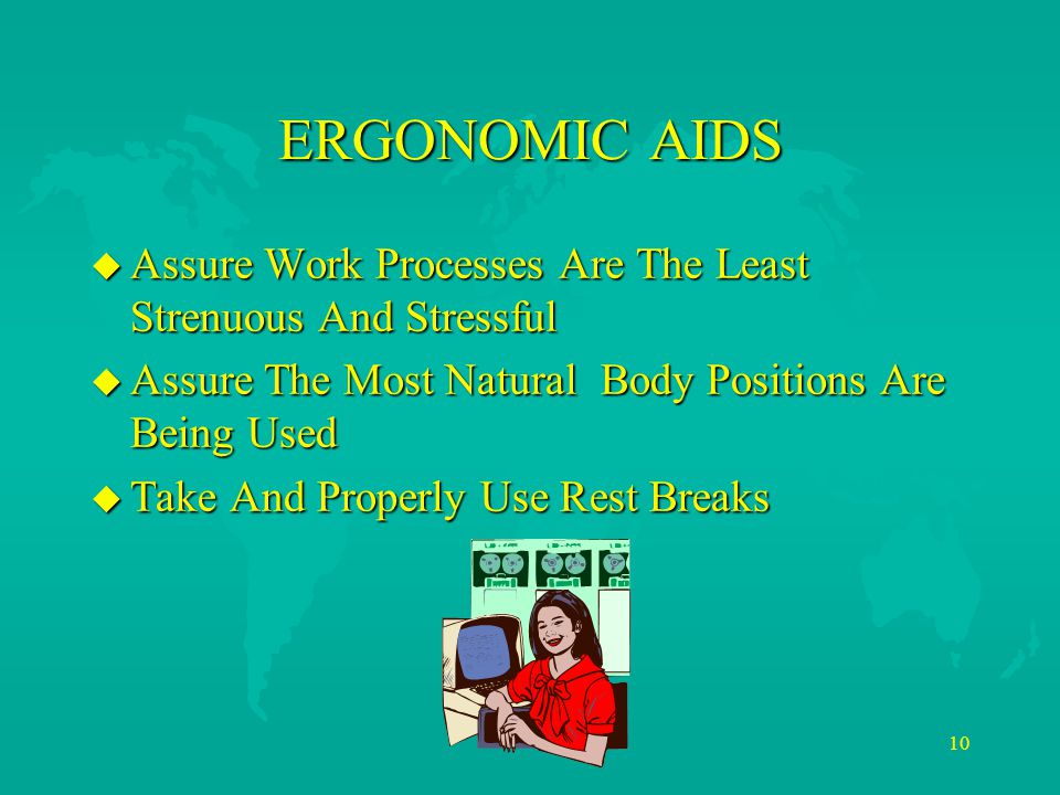 10 ERGONOMIC AIDS u Assure Work Processes Are The Least Strenuous And Stressful u Assure The Most Natural Body Positions Are Being Used u Take And Properly Use Rest Breaks