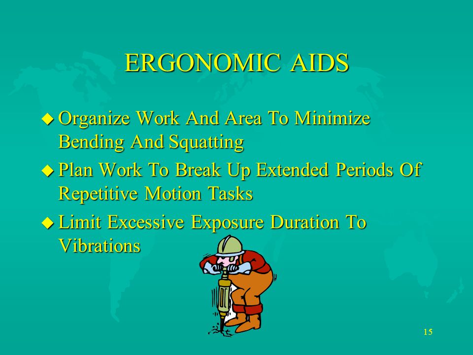 15 ERGONOMIC AIDS u Organize Work And Area To Minimize Bending And Squatting u Plan Work To Break Up Extended Periods Of Repetitive Motion Tasks u Limit Excessive Exposure Duration To Vibrations