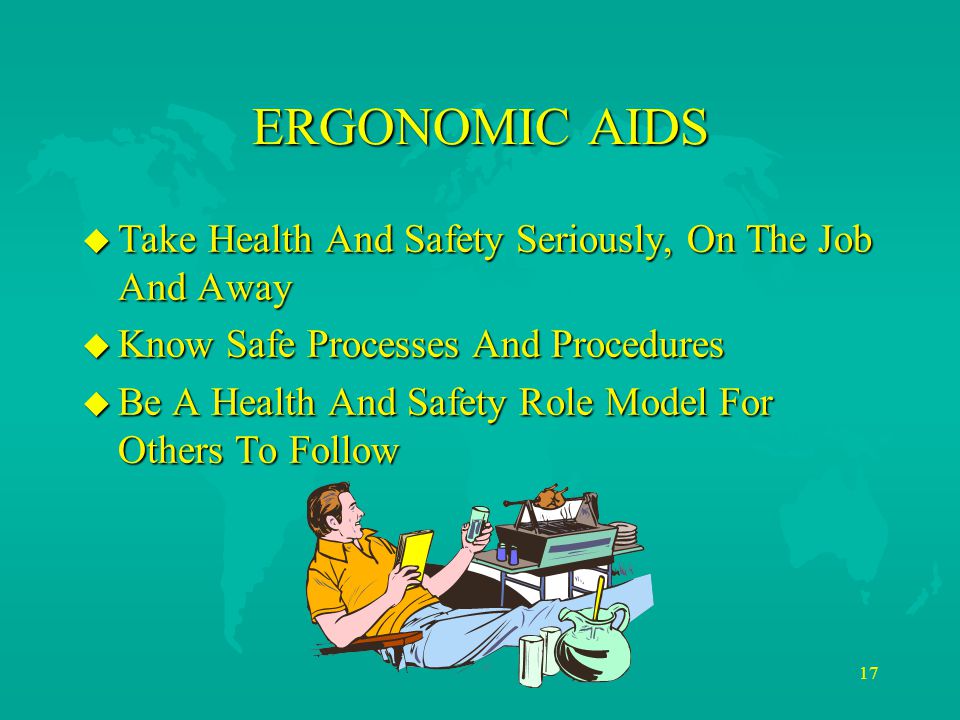 17 ERGONOMIC AIDS u Take Health And Safety Seriously, On The Job And Away u Know Safe Processes And Procedures u Be A Health And Safety Role Model For Others To Follow
