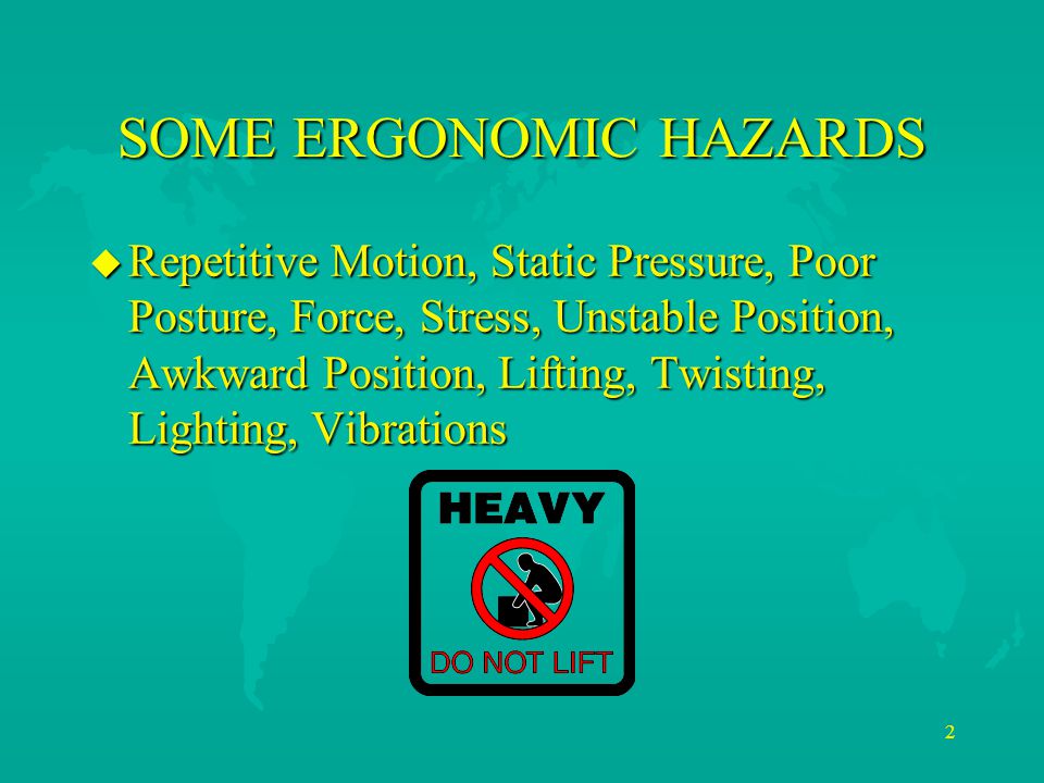 2 SOME ERGONOMIC HAZARDS u Repetitive Motion, Static Pressure, Poor Posture, Force, Stress, Unstable Position, Awkward Position, Lifting, Twisting, Lighting, Vibrations