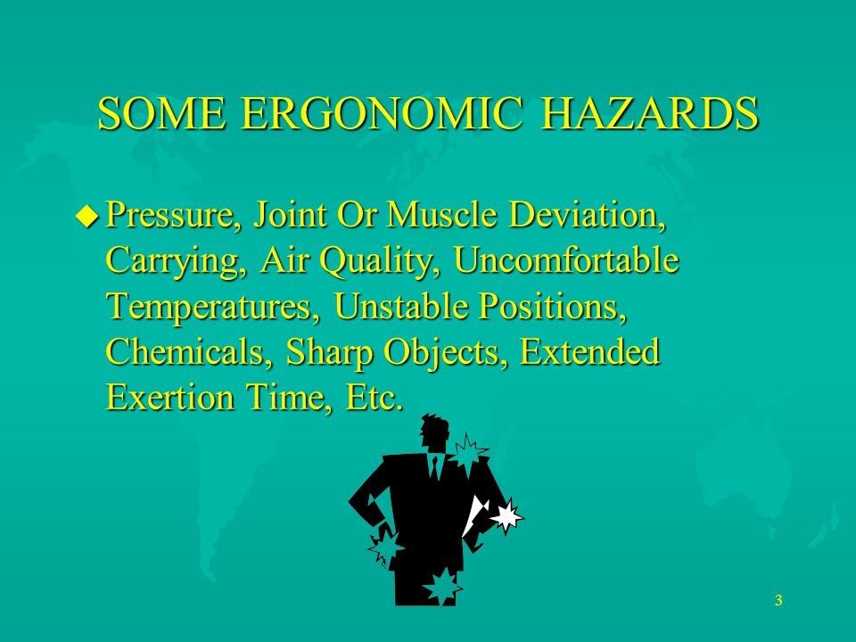 3 SOME ERGONOMIC HAZARDS u Pressure, Joint Or Muscle Deviation, Carrying, Air Quality, Uncomfortable Temperatures, Unstable Positions, Chemicals, Sharp Objects, Extended Exertion Time, Etc.