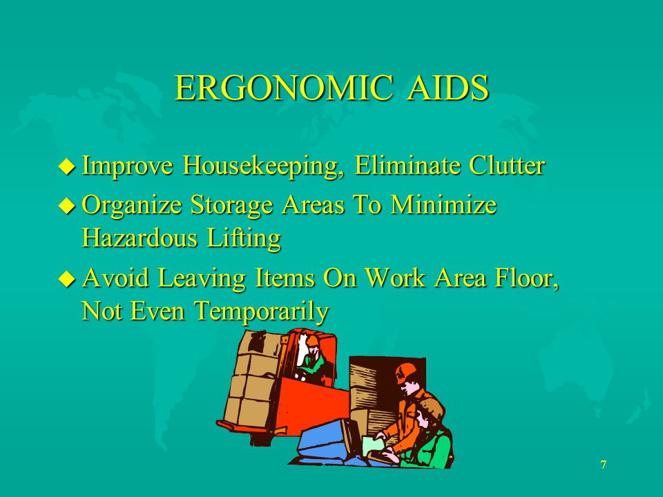 7 ERGONOMIC AIDS u Improve Housekeeping, Eliminate Clutter u Organize Storage Areas To Minimize Hazardous Lifting u Avoid Leaving Items On Work Area Floor, Not Even Temporarily