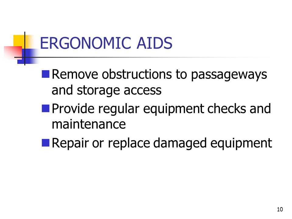 10 ERGONOMIC AIDS Remove obstructions to passageways and storage access Provide regular equipment checks and maintenance Repair or replace damaged equipment