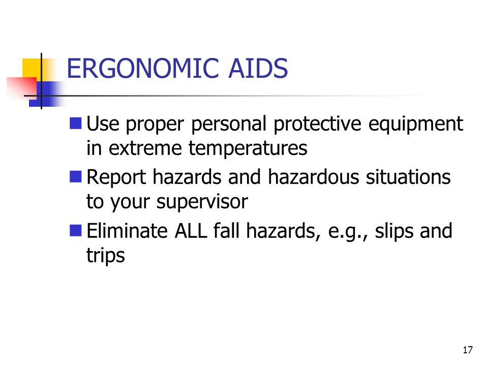 17 Use proper personal protective equipment in extreme temperatures Report hazards and hazardous situations to your supervisor Eliminate ALL fall hazards, e.g., slips and trips ERGONOMIC AIDS