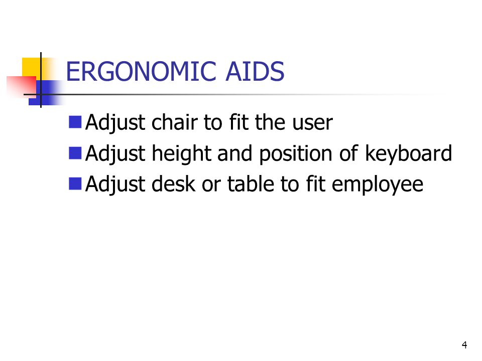 4 ERGONOMIC AIDS Adjust chair to fit the user Adjust height and position of keyboard Adjust desk or table to fit employee