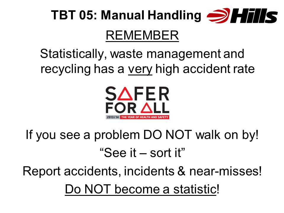 TBT 05: Manual Handling REMEMBER Statistically, waste management and recycling has a very high accident rate If you see a problem DO NOT walk on by.