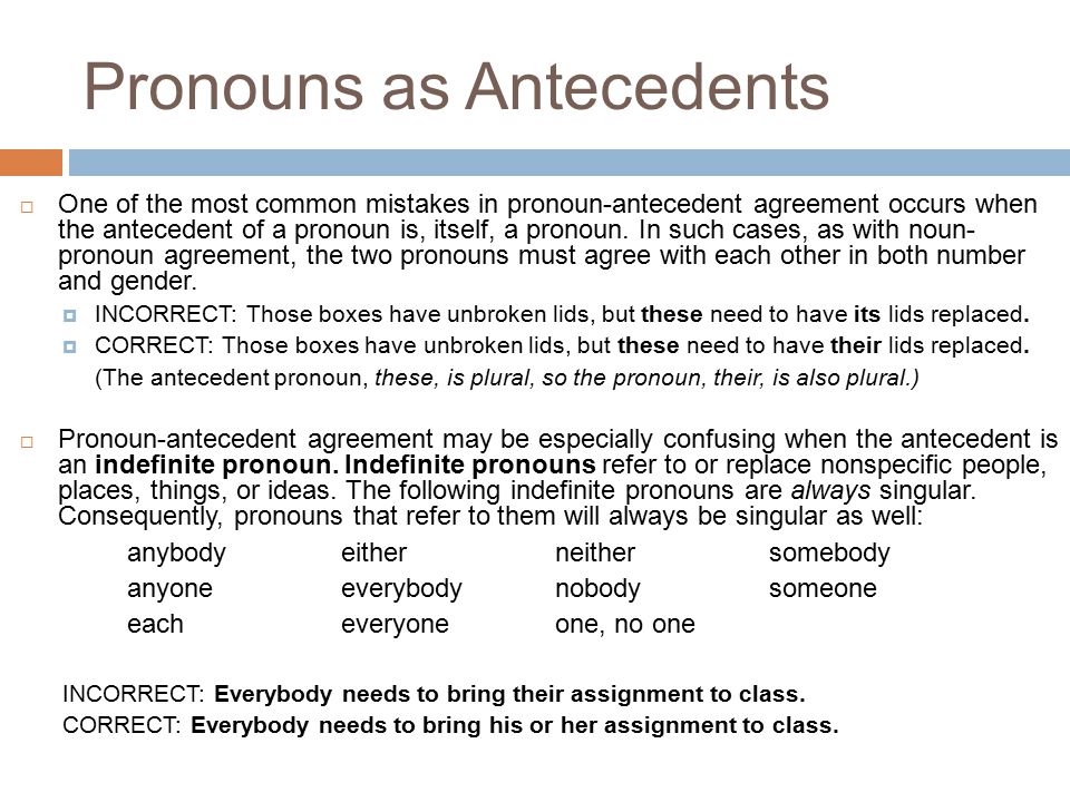 Pronouns as Antecedents  One of the most common mistakes in pronoun-antecedent agreement occurs when the antecedent of a pronoun is, itself, a pronoun.