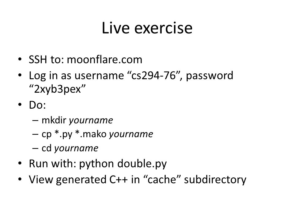 Live exercise SSH to: moonflare.com Log in as username cs , password 2xyb3pex Do: – mkdir yourname – cp *.py *.mako yourname – cd yourname Run with: python double.py View generated C++ in cache subdirectory