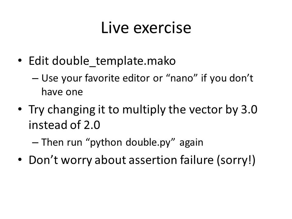 Live exercise Edit double_template.mako – Use your favorite editor or nano if you don’t have one Try changing it to multiply the vector by 3.0 instead of 2.0 – Then run python double.py again Don’t worry about assertion failure (sorry!)