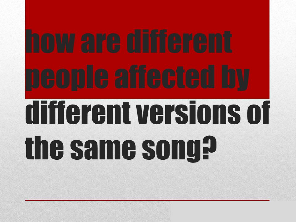 how are different people affected by different versions of the same song By Meghan and Shekinah