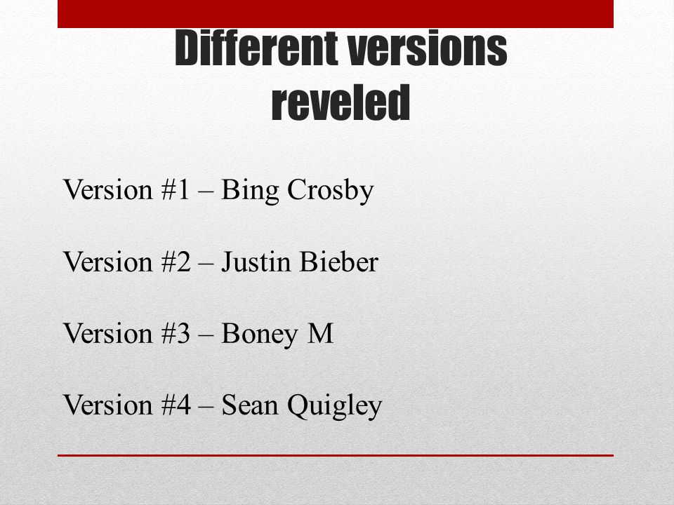 Different versions reveled Version #1 – Bing Crosby Version #2 – Justin Bieber Version #3 – Boney M Version #4 – Sean Quigley