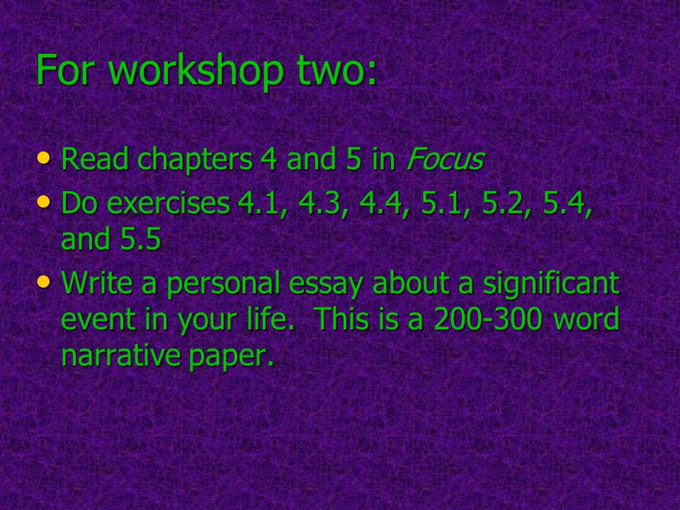For workshop two: Read chapters 4 and 5 in Focus Do exercises 4.1, 4.3, 4.4, 5.1, 5.2, 5.4, and 5.5 Write a personal essay about a significant event in your life.