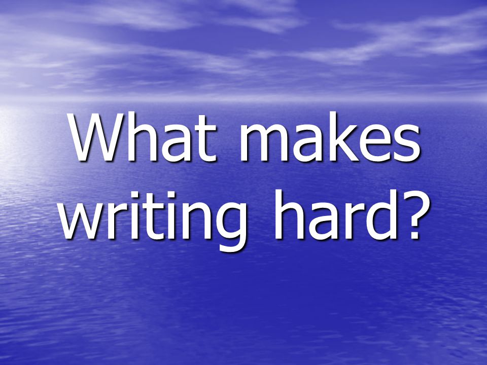 What makes writing hard