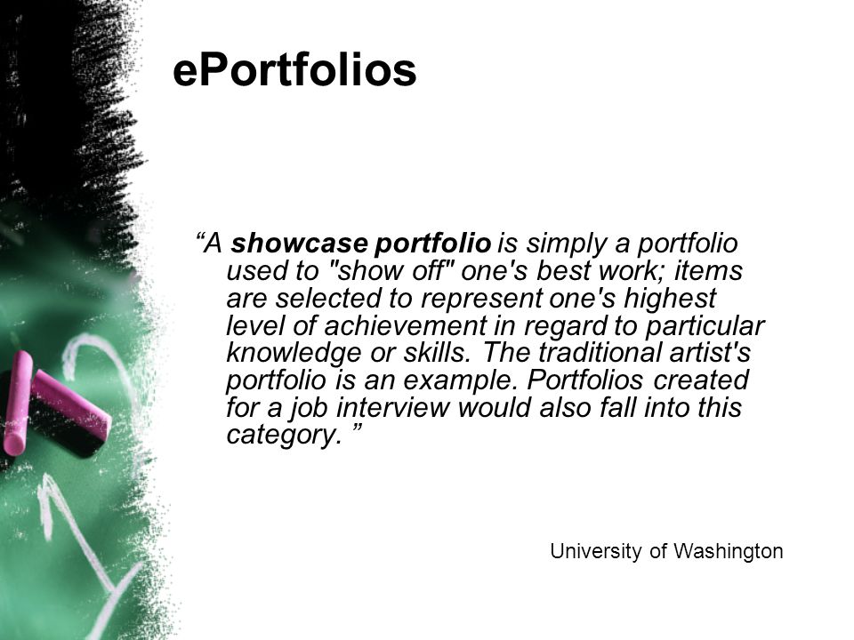 ePortfolios A showcase portfolio is simply a portfolio used to show off one s best work; items are selected to represent one s highest level of achievement in regard to particular knowledge or skills.