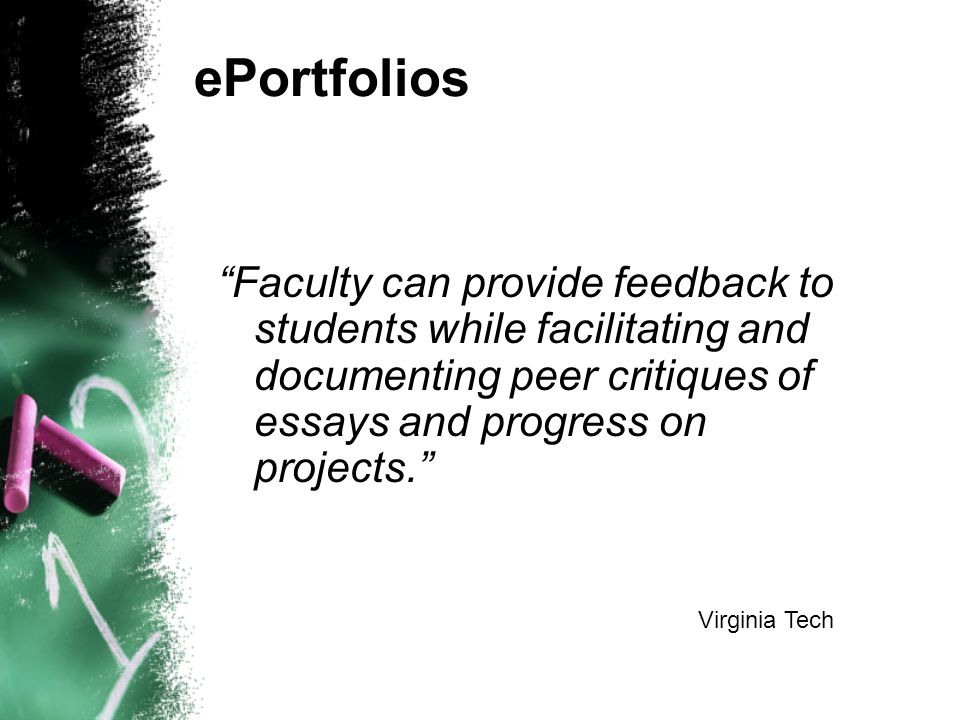 ePortfolios Faculty can provide feedback to students while facilitating and documenting peer critiques of essays and progress on projects. Virginia Tech