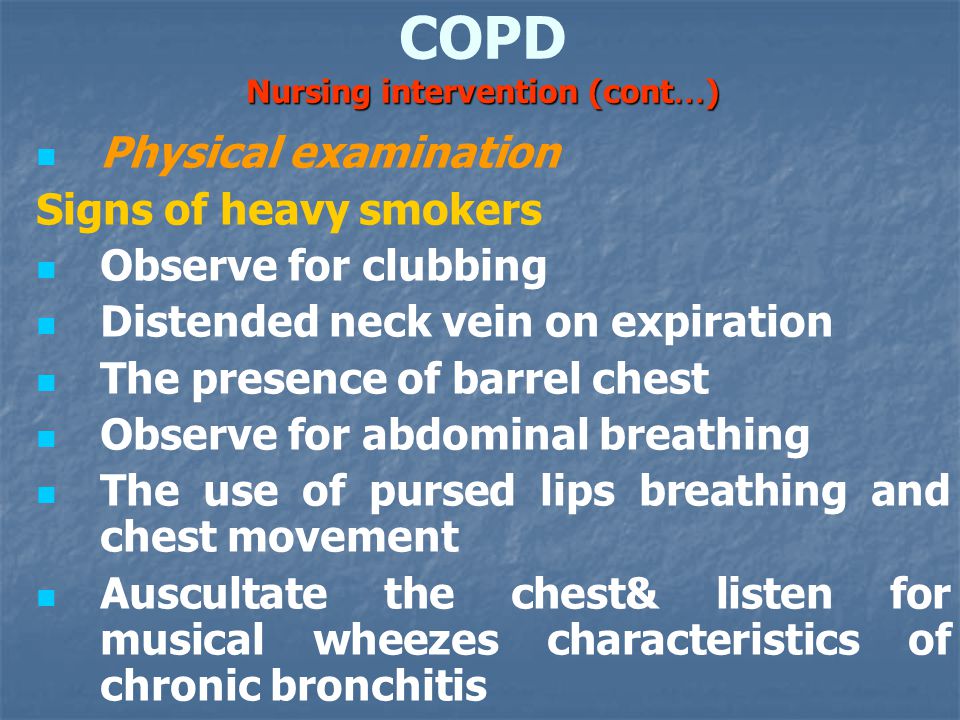 Nursing intervention (cont … ) COPD Nursing intervention (cont … ) Physical examination Signs of heavy smokers Observe for clubbing Distended neck vein on expiration The presence of barrel chest Observe for abdominal breathing The use of pursed lips breathing and chest movement Auscultate the chest& listen for musical wheezes characteristics of chronic bronchitis