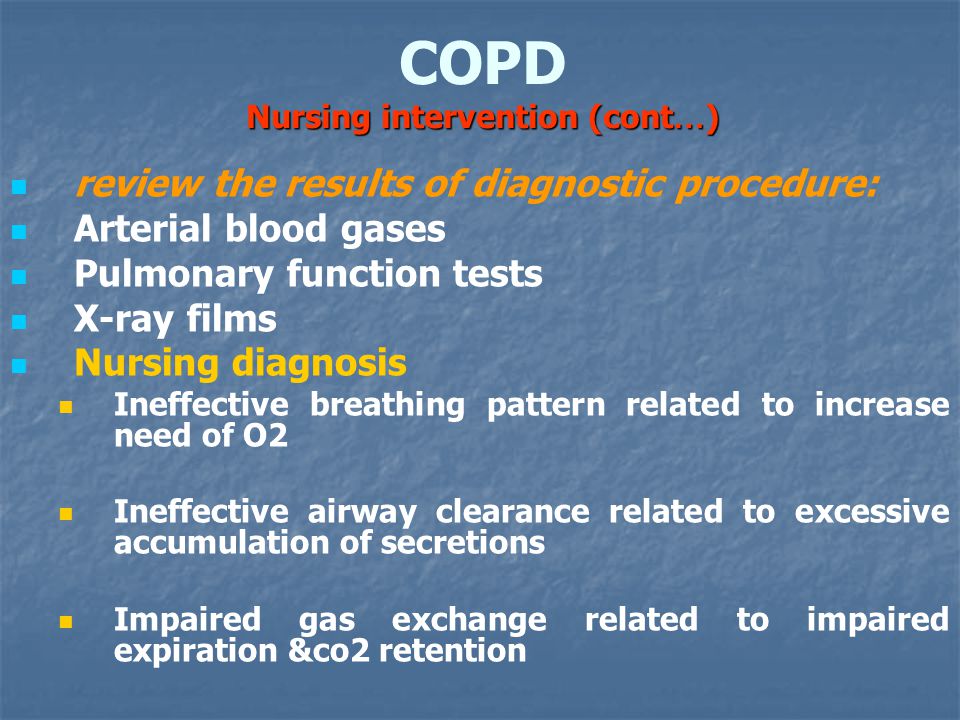 Nursing intervention (cont … ) COPD Nursing intervention (cont … ) review the results of diagnostic procedure: Arterial blood gases Pulmonary function tests X-ray films Nursing diagnosis Ineffective breathing pattern related to increase need of O2 Ineffective airway clearance related to excessive accumulation of secretions Impaired gas exchange related to impaired expiration &co2 retention