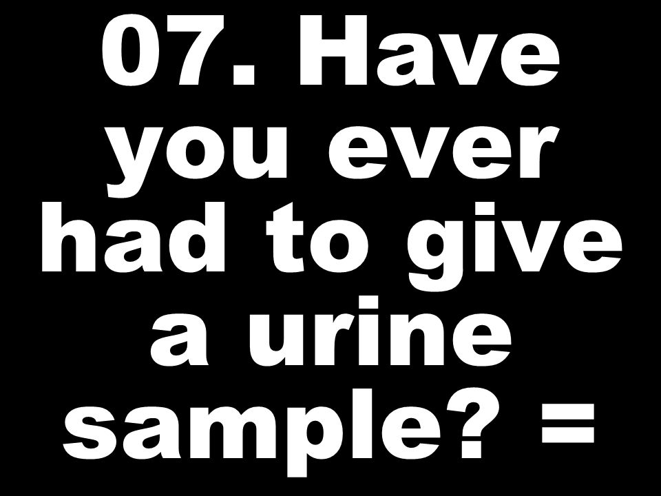 07. Have you ever had to give a urine sample =