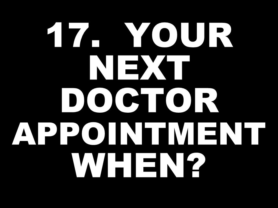 17. YOUR NEXT DOCTOR APPOINTMENT WHEN