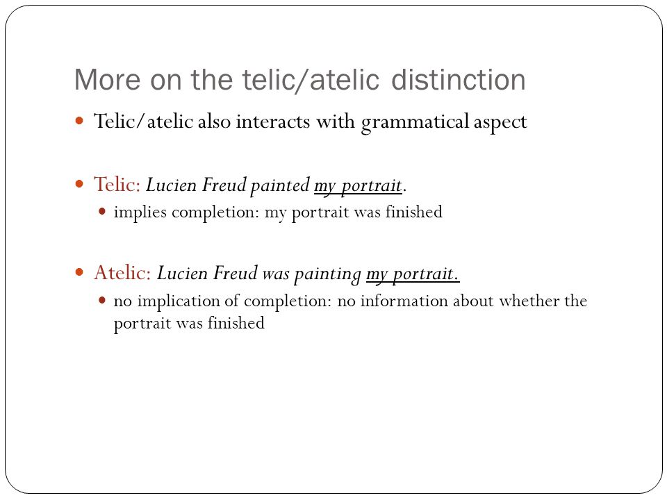More on the telic/atelic distinction Telic/atelic also interacts with grammatical aspect Telic: Lucien Freud painted my portrait.
