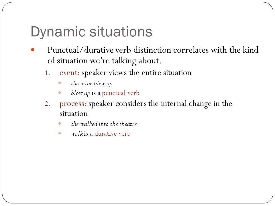 Dynamic situations Punctual/durative verb distinction correlates with the kind of situation we’re talking about.