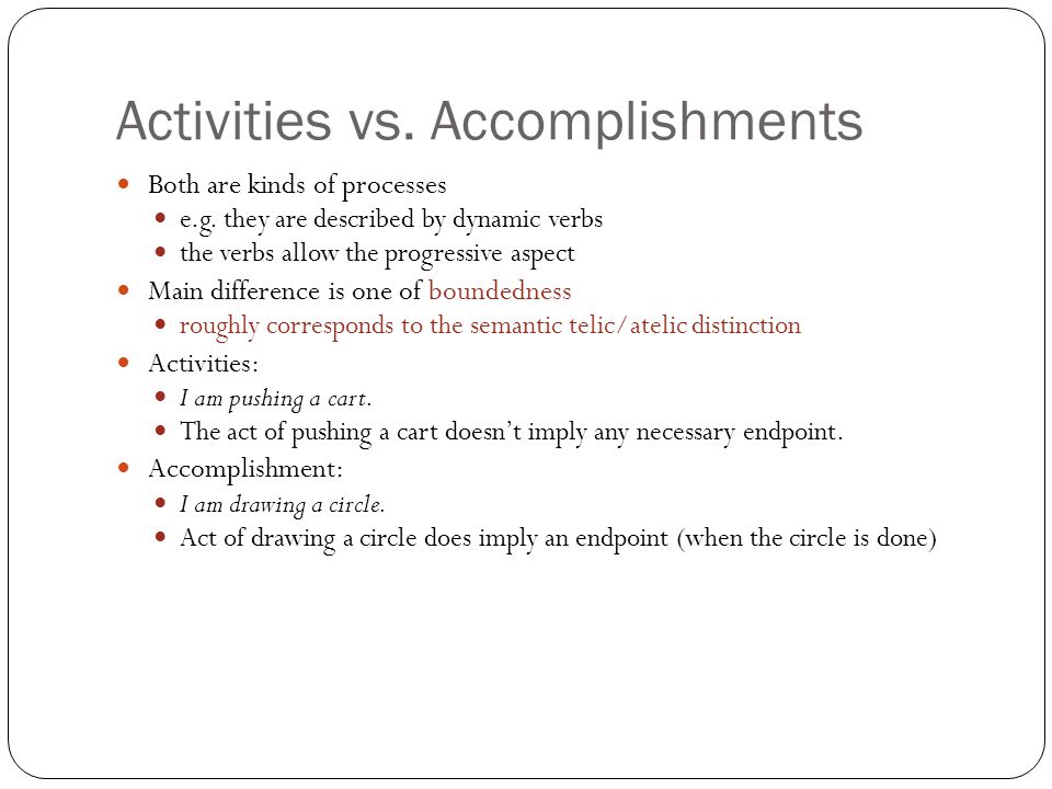 Activities vs. Accomplishments Both are kinds of processes e.g.