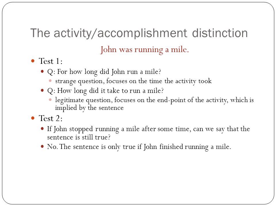 The activity/accomplishment distinction John was running a mile.