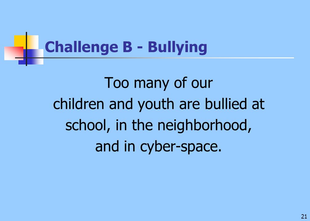 21 Challenge B - Bullying Too many of our children and youth are bullied at school, in the neighborhood, and in cyber-space.