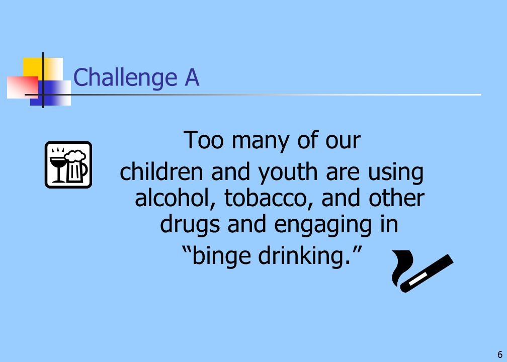 6 Challenge A Too many of our children and youth are using alcohol, tobacco, and other drugs and engaging in binge drinking.