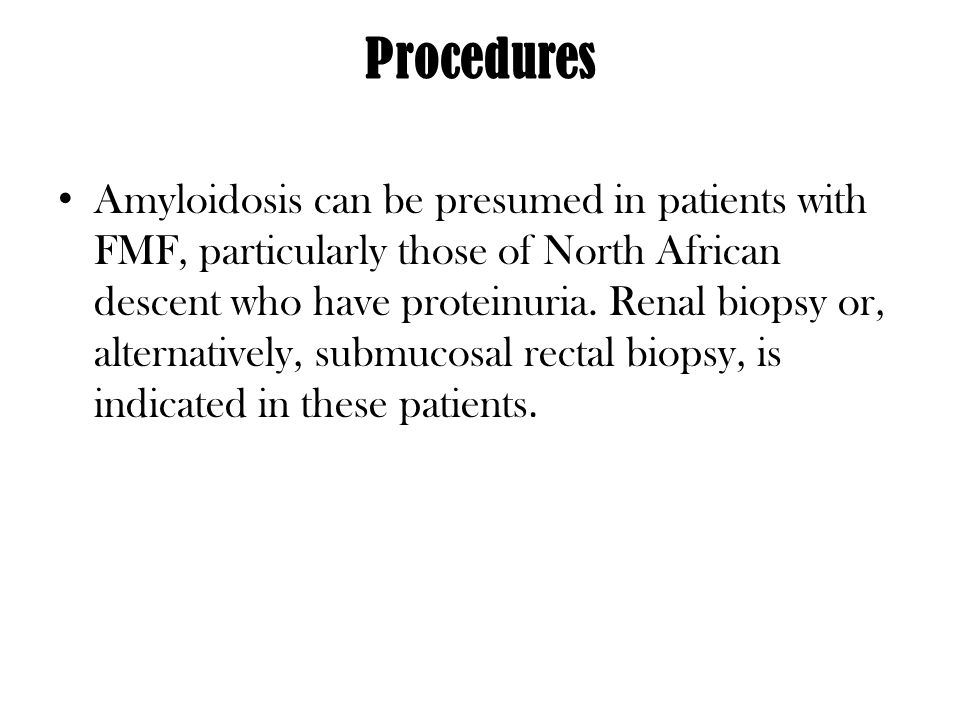 Procedures Amyloidosis can be presumed in patients with FMF, particularly those of North African descent who have proteinuria.