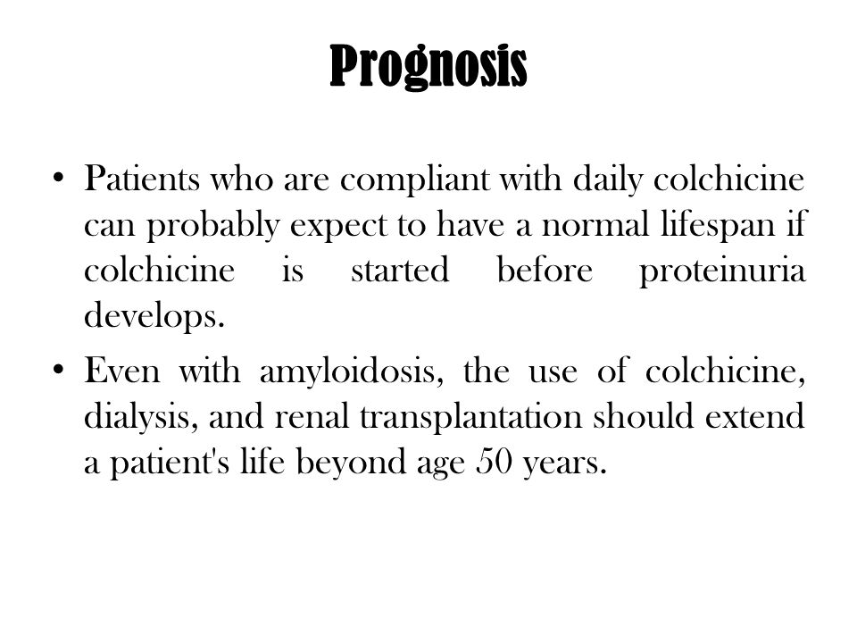 Prognosis Patients who are compliant with daily colchicine can probably expect to have a normal lifespan if colchicine is started before proteinuria develops.