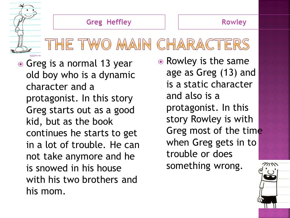 Greg HeffleyRowley  Greg is a normal 13 year old boy who is a dynamic character and a protagonist.