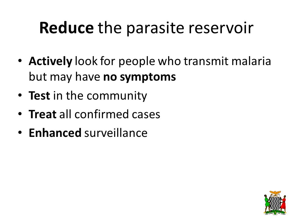 Reduce the parasite reservoir Actively look for people who transmit malaria but may have no symptoms Test in the community Treat all confirmed cases Enhanced surveillance