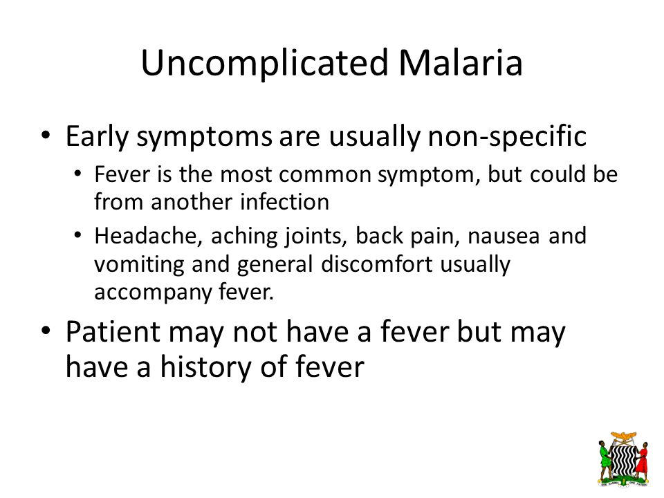 Uncomplicated Malaria Early symptoms are usually non-specific Fever is the most common symptom, but could be from another infection Headache, aching joints, back pain, nausea and vomiting and general discomfort usually accompany fever.