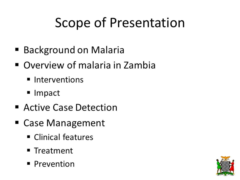 Scope of Presentation  Background on Malaria  Overview of malaria in Zambia  Interventions  Impact  Active Case Detection  Case Management  Clinical features  Treatment  Prevention