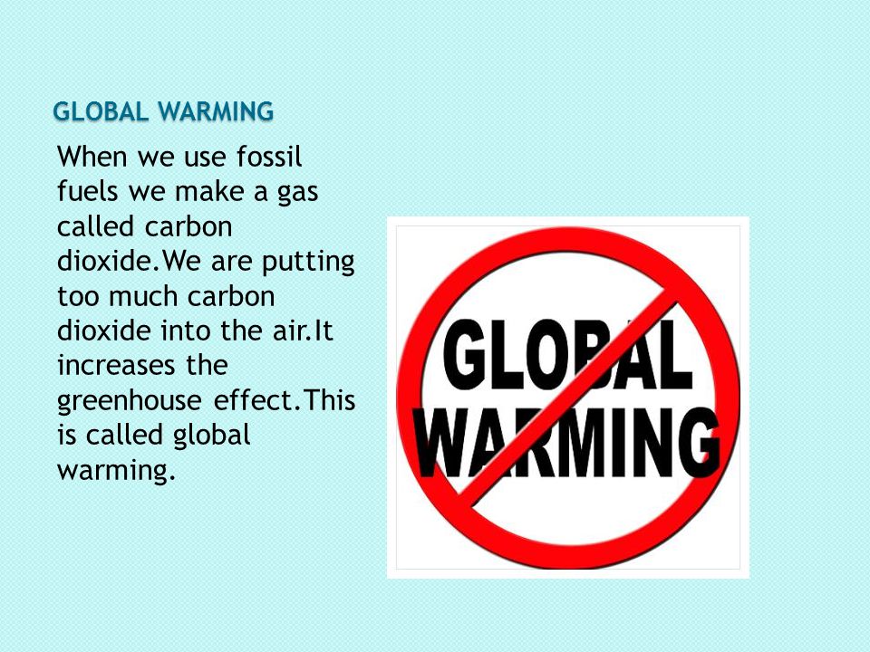 GLOBAL WARMING When we use fossil fuels we make a gas called carbon dioxide.We are putting too much carbon dioxide into the air.It increases the greenhouse effect.This is called global warming.