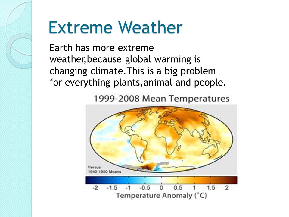 Extreme Weather Earth has more extreme weather,because global warming is changing climate.This is a big problem for everything plants,animal and people.