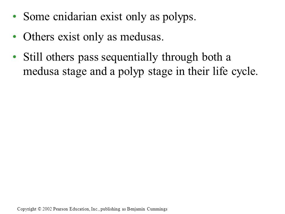 Some cnidarian exist only as polyps. Others exist only as medusas.