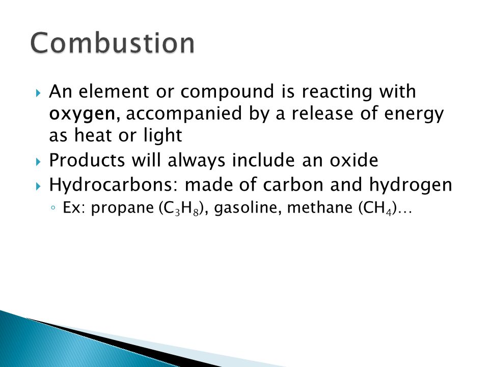 An element or compound is reacting with oxygen, accompanied by a release of energy as heat or light  Products will always include an oxide  Hydrocarbons: made of carbon and hydrogen ◦ Ex: propane (C 3 H 8 ), gasoline, methane (CH 4 )…