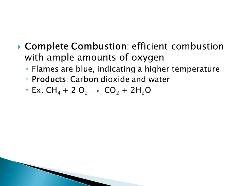  Complete Combustion: efficient combustion with ample amounts of oxygen ◦ Flames are blue, indicating a higher temperature ◦ Products: Carbon dioxide and water ◦ Ex: CH O 2  CO 2 + 2H 2 O